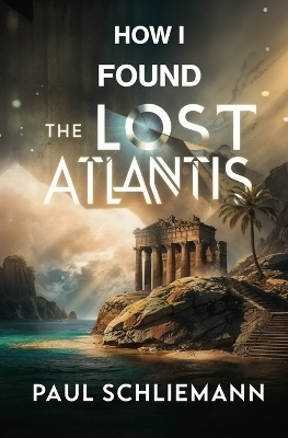 How I Found the Lost Atlantis - Paul Schliemann