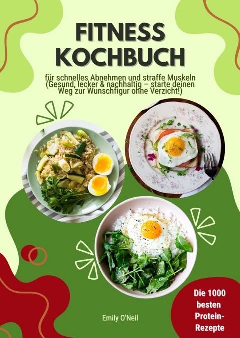 Fitness Kochbuch: Die 1000 besten Protein-Rezepte für schnelles Abnehmen und straffe Muskeln (Gesund, lecker und nachhaltig – starte deinen Weg zur Wunschfigur ohne Verzicht!) - Emily O'Neil