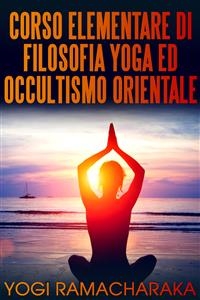 Corso elementare di filosofia yoga ed occultismo orientale - Yogi Ramacharaka