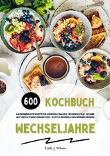 Wechseljahre Kochbuch: 600 kalorienbewusste Rezepte für hormonelle Balance, besseren Schlaf, gesunde Haut und ein starkes Immunsystem – köstlich genießen und Wohlbefinden fördern - Emily J. Wilson