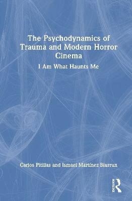 The Psychodynamics of Trauma and Modern Horror Cinema - Carlos Pitillas, Ismael Martínez-Biurrun