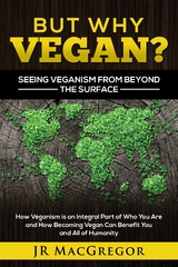 But Why Vegan? Seeing Veganism from Beyond the Surface : How Veganism is an Integral Part of Who You Are and How Becoming Vegan Can Benefit You and All of Humanity -  JR MacGregor