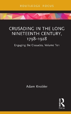 Crusading in the Long Nineteenth Century, 1798–1928 - Adam Knobler