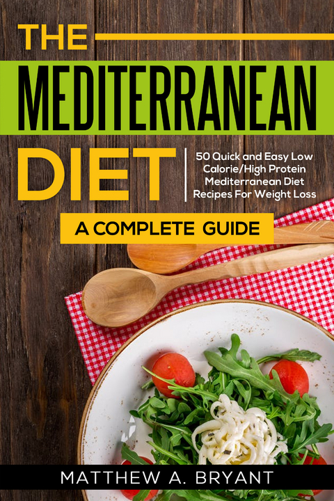 Mediterranean Diet: A Complete Guide : 50 Quick and Easy Low Calorie High Protein Mediterranean Diet Recipes for Weight Loss -  Matthew A. Bryant