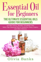 Essential Oil for Beginners: The Ultimate Essential Oils Guide for Beginners : Includes History, Benefits, Household Uses, Safety Tips, Essential Oils for Headaches, Sleep, Anxiety, and Other Ailments -  Olivia Banks