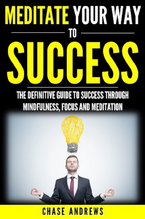 Meditate Your Way to Success : The Definitive Guide to Mindfulness, Focus and Meditation -  Chase Andrews