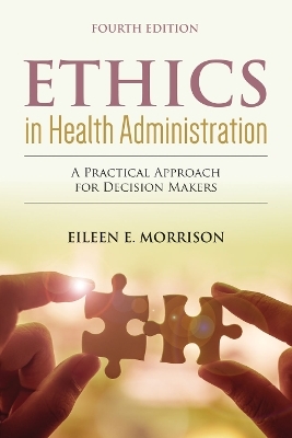 Ethics in Health Administration: A Practical Approach for Decision Makers - Eileen E. Morrison