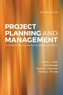 Project Planning  &  Management: A Guide For Nurses And Interprofessional Teams - James L. Harris, Linda A. Roussel, Tricia Thomas, Catherine Dearman