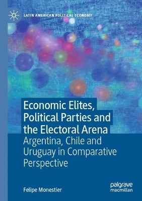 Economic Elites, Political Parties and the Electoral Arena - Felipe Monestier