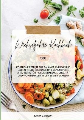 Wechseljahre Kochbuch: 500 köstliche Rezepte für Balance, Energie und Lebensfreude (Gesunde und genussvolle Ernährung für Hormonbalance, Vitalität und Wohlbefinden in den besten Jahren) - Sanja J. Gibson