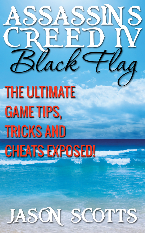 Assassin's Creed IV Black Flag: The Ultimate Game Tips, Tricks and Cheats Exposed! -  Jason Scotts