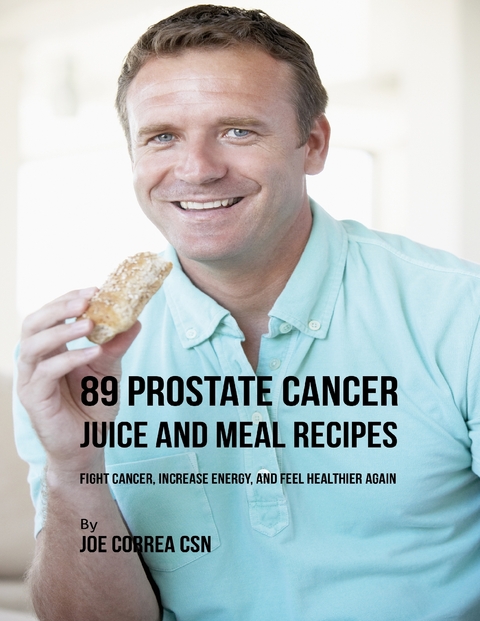 89 Prostate Cancer Juice and Meal Recipes: Fight Cancer, Increase Energy, and Feel Healthier Again - Joe Correa CSN