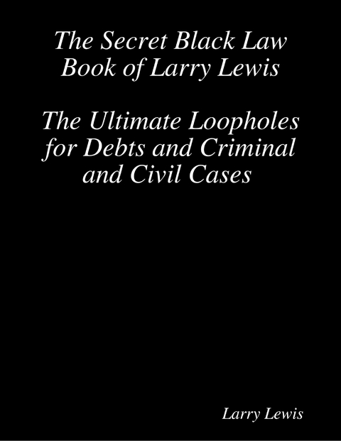 The Secret Black Law Book of Larry Lewis - The Ultimate Loopholes for Debts and Criminal and Civil Cases -  Larry Lewis