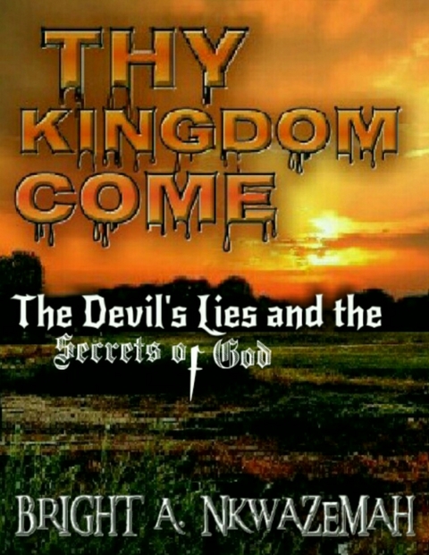 Thy Kingdom Come - The Devil's Lies and the Secrets of God. -  Nkwazemah Bright  A. Nkwazemah