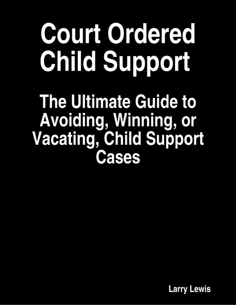 Court Ordered Child Support  -  The Ultimate Guide to Avoiding, Winning, or Vacating, Child Support Cases -  Larry Lewis