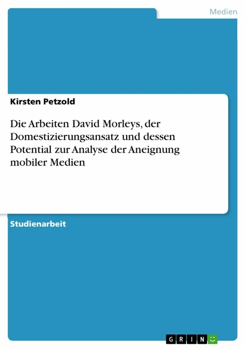 Die Arbeiten David Morleys, der Domestizierungsansatz und dessen Potential zur Analyse der Aneignung mobiler Medien -  Kirsten Petzold