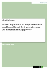 Idee der allgemeinen Bildung nach Wilhelm von Humboldt und die Ökonomisierung der modernen Bildungsprozesse - Irina Mallmann