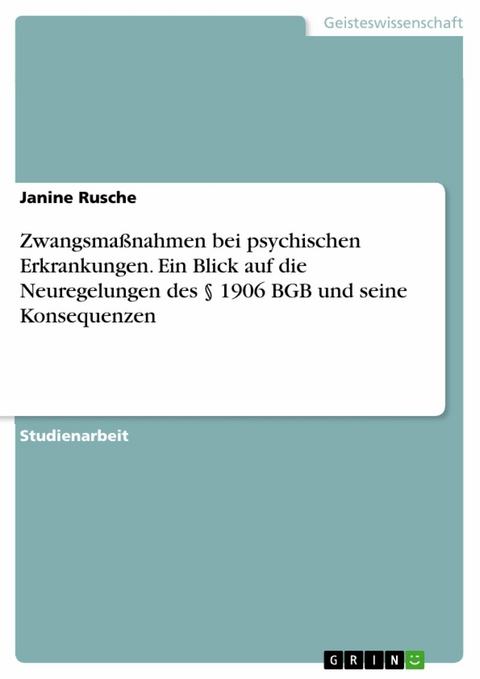 Zwangsmaßnahmen bei psychischen Erkrankungen. Ein Blick auf die Neuregelungen des § 1906 BGB und seine Konsequenzen - Janine Rusche