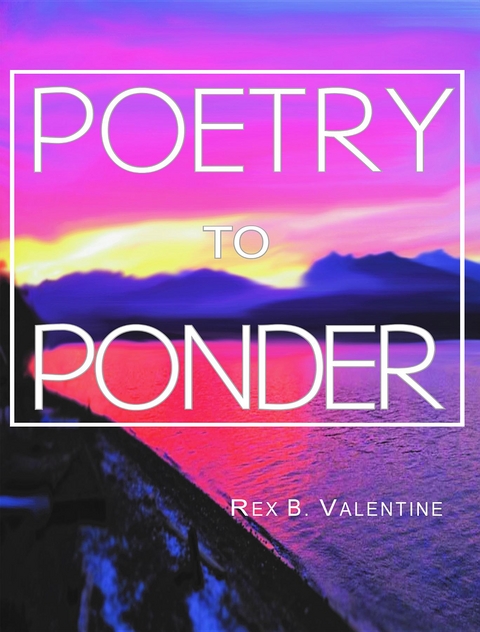 Poetry To Ponder -  Rex  B. Valentine