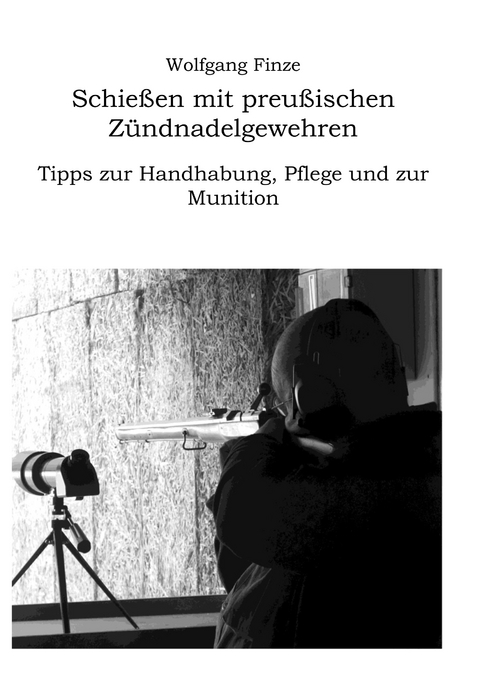 Schießen mit preußischen Zündnadelgewehren: Tipps zur Handhabung, Pflege und zur Munition - Wolfgang Finze