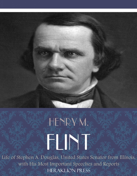 Life of Stephen A. Douglas, United States Senator From Illinois. With His Most Important Speeches and Reports - Henry M. Flint