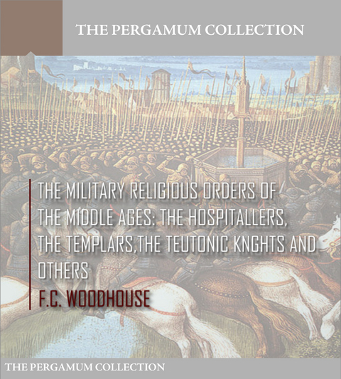 Military Religious Orders of the Middle Ages: The Hospitallers, The Templars, The Teutonic Knights and Others -  F.C. Woodhouse