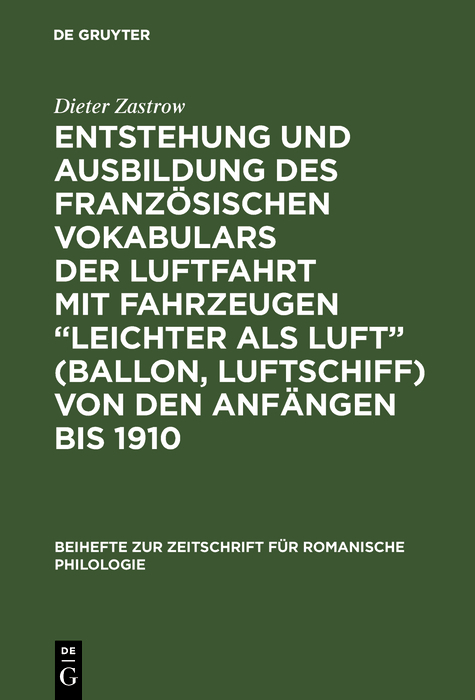 Entstehung und Ausbildung des französischen Vokabulars der Luftfahrt mit Fahrzeugen “leichter als Luft” (Ballon, Luftschiff) von den Anfängen bis 1910 - Dieter Zastrow