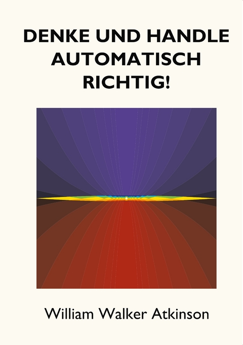 Denke und handle automatisch richtig! - William Walker Atkinson