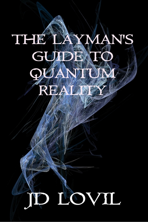 The Layman's Guide to Quantum Reality -  JD Lovil