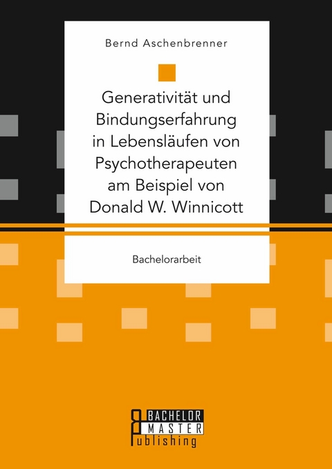 Generativität und Bindungserfahrung in Lebensläufen von Psychotherapeuten am Beispiel von Donald W. Winnicott -  Bernd Aschenbrenner