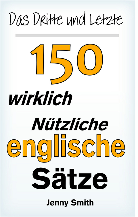 Das Dritte und Letzte 150 Wirklich Nützliche Englische Sätze -  Jenny Smith