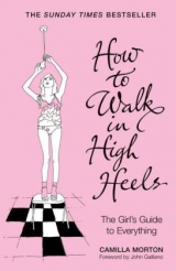 How to Walk in High Heels: The Girl's Guide to Everything - Morton, Camilla