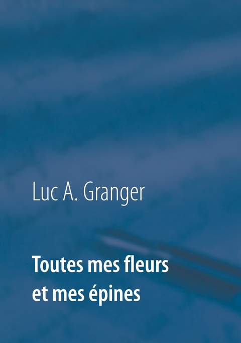 Toutes mes fleurs et mes épines - Luc A. Granger