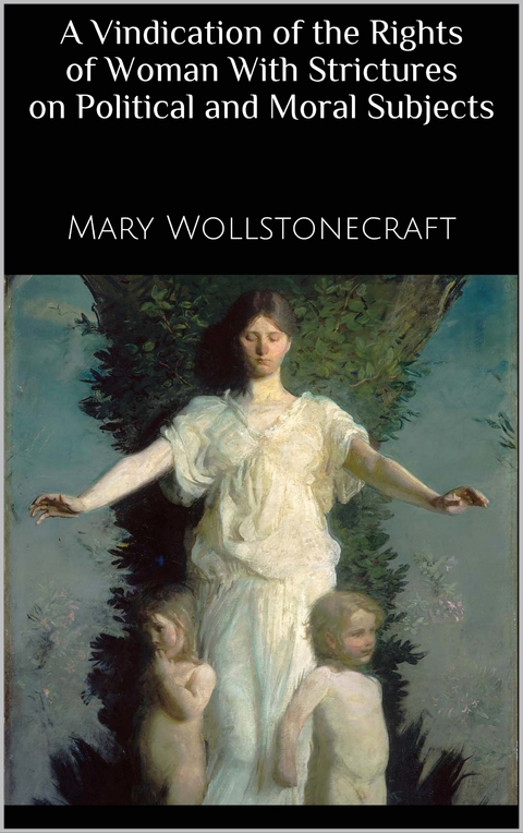 A Vindication of the Rights of Woman With Strictures on Political and Moral Subjects - Mary Wollstonecraft