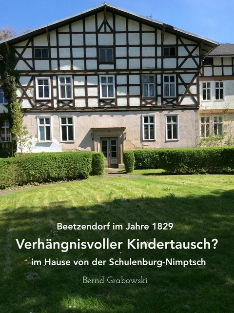 Beetzendorf im Jahre 1829 – Verhängnisvoller Kindertausch? im Hause von der Schulenburg-Nimptsch - Bernd Dr. Grabowski