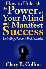 How to Unleash the Power of Your Mind and Manifest Success: Unlocking Human Mind Potential -  Clary B. Collins