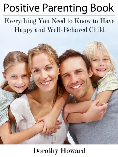 Positive Parenting Book: Everything You Need to Know to Have Happy and Well-Behaved Child -  Dorothy Inc. Howard