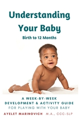 Understanding Your Baby : A Week-By-Week Development & Activity Guide For Playing With Your Baby From Birth to 12 Months - 