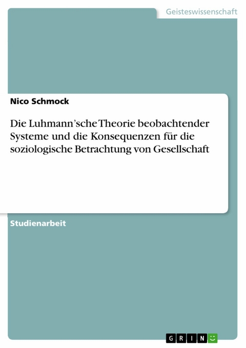 Die Luhmann'sche Theorie beobachtender Systeme und die Konsequenzen für die soziologische Betrachtung von Gesellschaft -  Nico Schmock