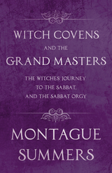 Witch Covens and the Grand Masters - The Witches' Journey to the Sabbat, and the Sabbat Orgy (Fantasy and Horror Classics) - Montague Summers