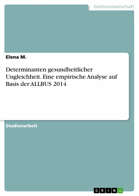 Determinanten gesundheitlicher Ungleichheit. Eine empirische Analyse auf Basis der ALLBUS 2014 -  Elena M.