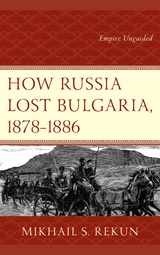 How Russia Lost Bulgaria, 1878-1886 -  Mikhail S. Rekun