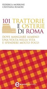 101 trattorie e osterie di Roma dove mangiare almeno una volta nella vita e spendere molto poco - Federica Morrone, Cristiana Rumori