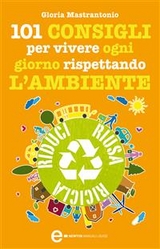 101 consigli per vivere ogni giorno rispettando l'ambiente - Gloria Mastrantonio