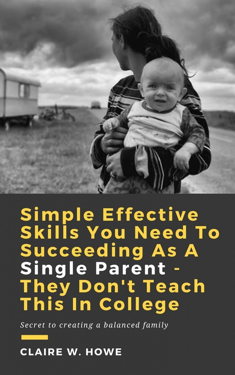 Simple Effective Skills You Need to Succeeding As a Single Parent - They Don't Teach This in College -  Claire W. Howe