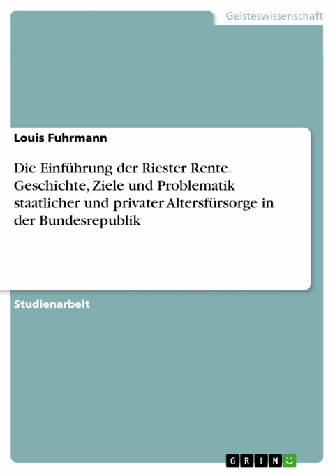 Die Einführung der Riester Rente. Geschichte, Ziele und Problematik staatlicher und privater Altersfürsorge in der Bundesrepublik -  Louis Fuhrmann