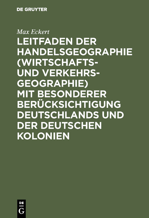 Leitfaden der Handelsgeographie (Wirtschafts- und Verkehrsgeographie) mit besonderer Berücksichtigung Deutschlands und der deutschen Kolonien - Max Eckert