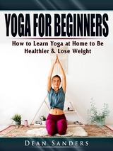Yoga for Beginners : How to Learn Yoga at Home to Be Healthier & Lose Weight -  Dean Sanders