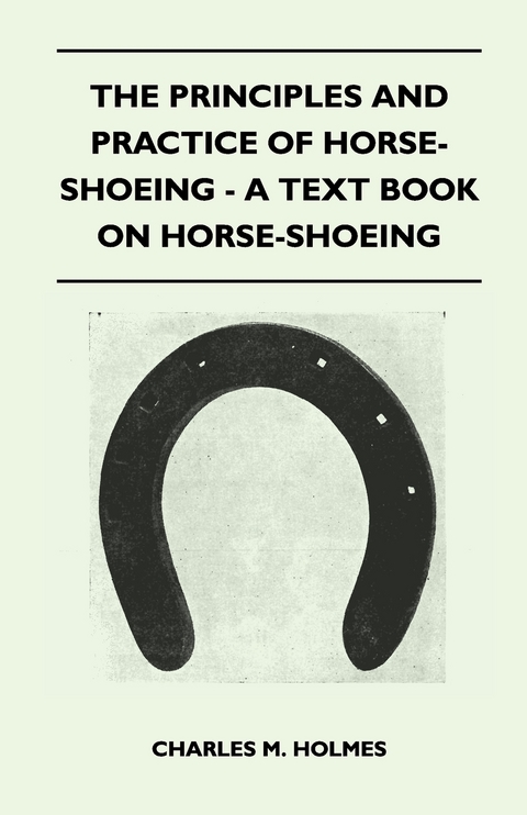 The Principles and Practice of Horse-Shoeing - A Text Book on Horse-Shoeing - Charles M. Holmes