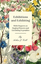 Exhibitions and Exhibiting - With Chapters on Staging Flowers and Exhibiting Vegetables -  Arthur J. Cobb